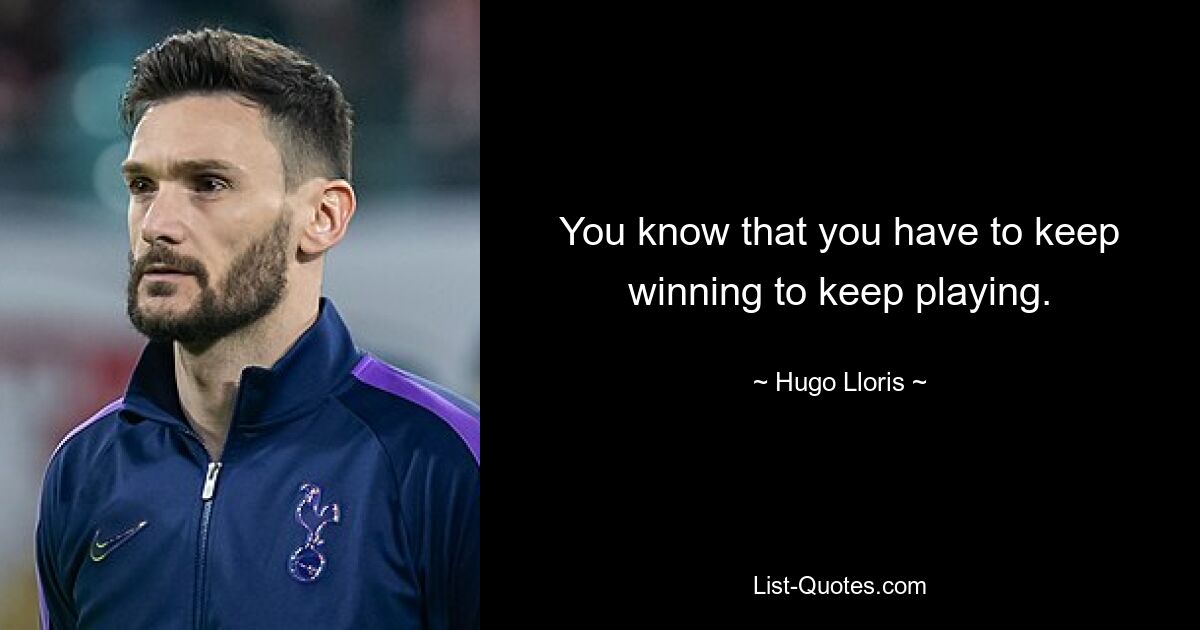 You know that you have to keep winning to keep playing. — © Hugo Lloris