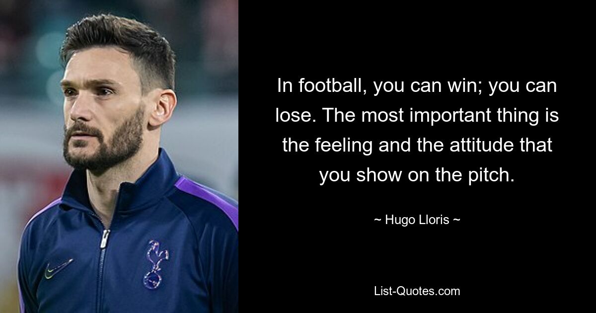 In football, you can win; you can lose. The most important thing is the feeling and the attitude that you show on the pitch. — © Hugo Lloris