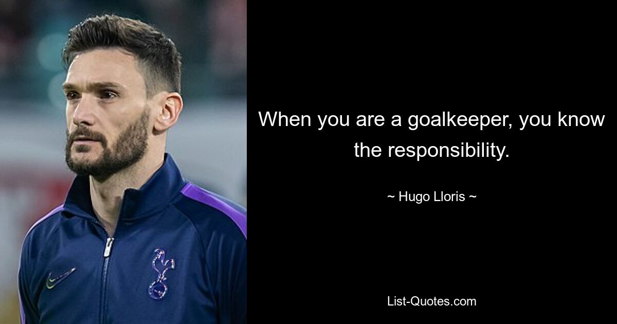 When you are a goalkeeper, you know the responsibility. — © Hugo Lloris