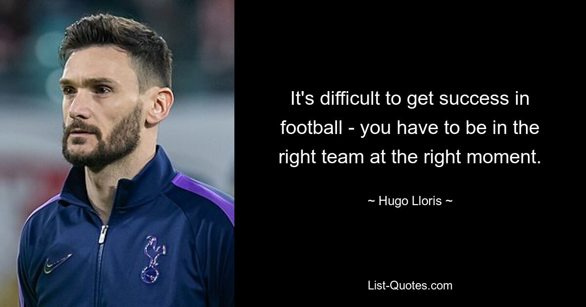 It's difficult to get success in football - you have to be in the right team at the right moment. — © Hugo Lloris