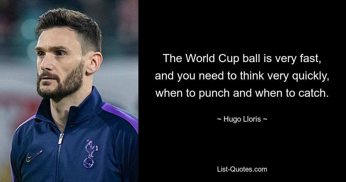 The World Cup ball is very fast, and you need to think very quickly, when to punch and when to catch. — © Hugo Lloris