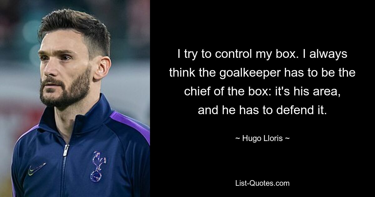 Ich versuche meine Box zu kontrollieren. Ich denke immer, dass der Torwart der Chef des Strafraums sein muss: Es ist sein Bereich und er muss ihn verteidigen. — © Hugo Lloris 