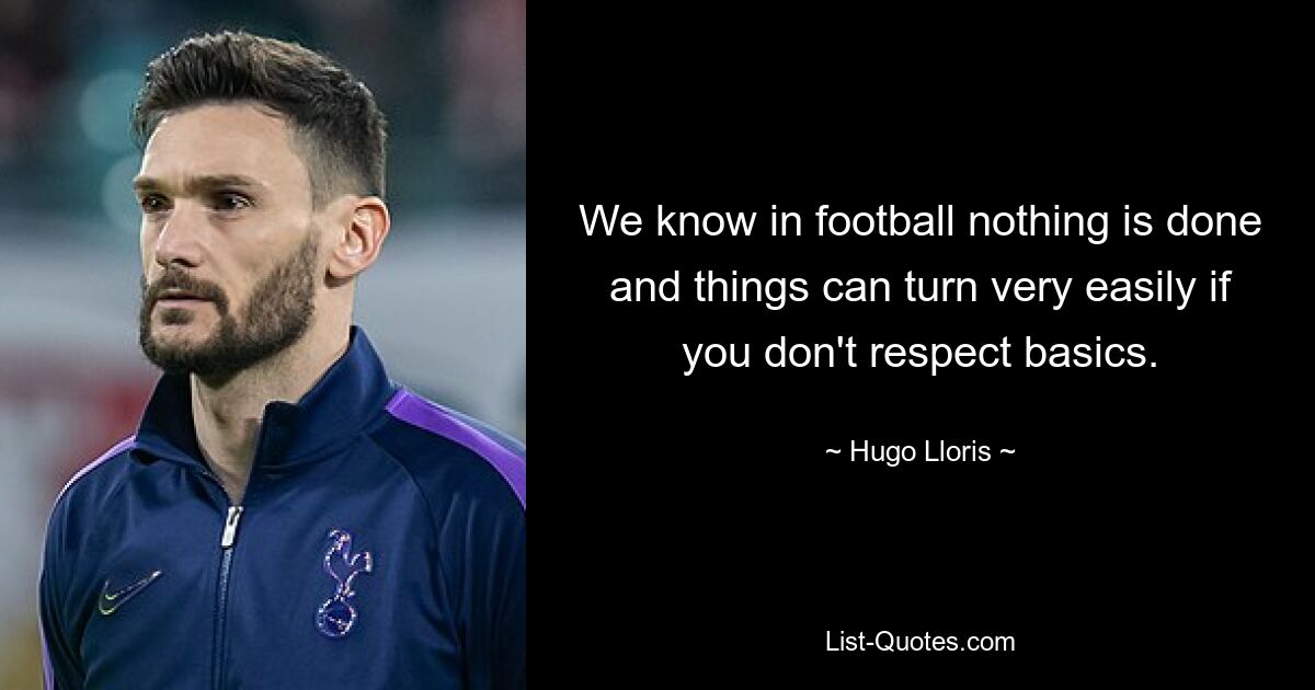 We know in football nothing is done and things can turn very easily if you don't respect basics. — © Hugo Lloris