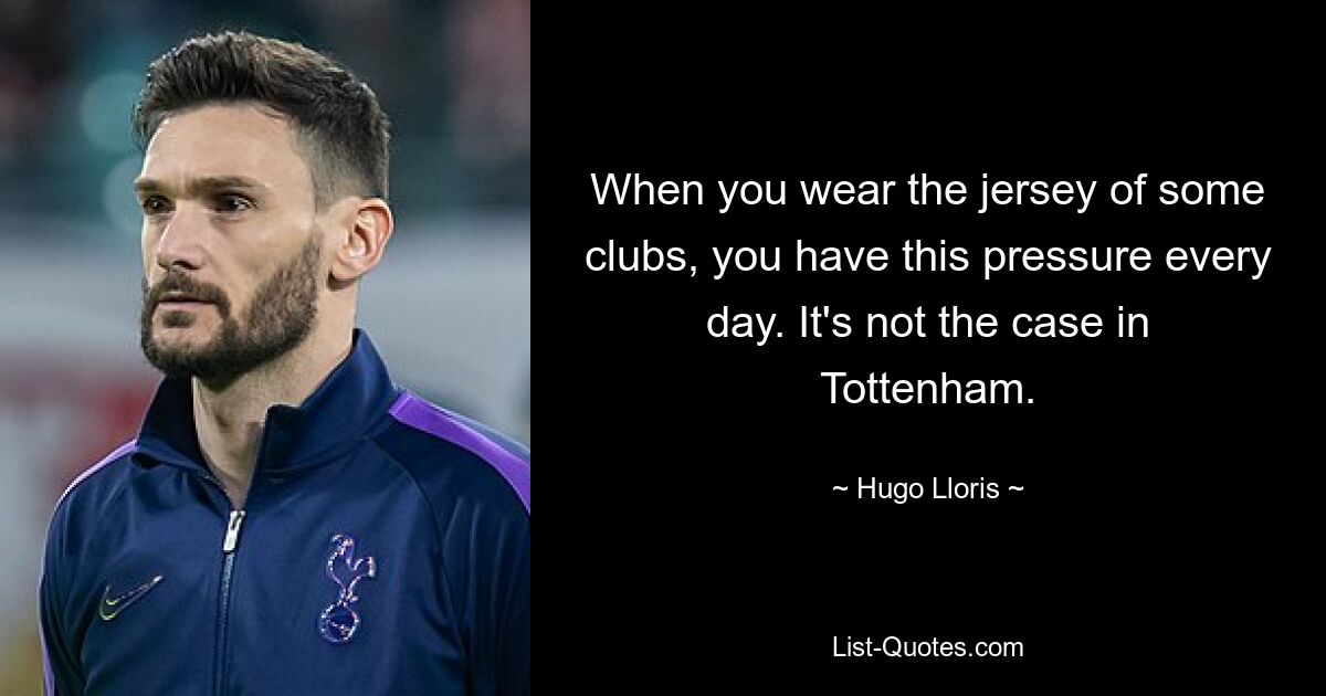 When you wear the jersey of some clubs, you have this pressure every day. It's not the case in Tottenham. — © Hugo Lloris