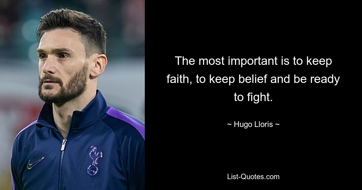 The most important is to keep faith, to keep belief and be ready to fight. — © Hugo Lloris