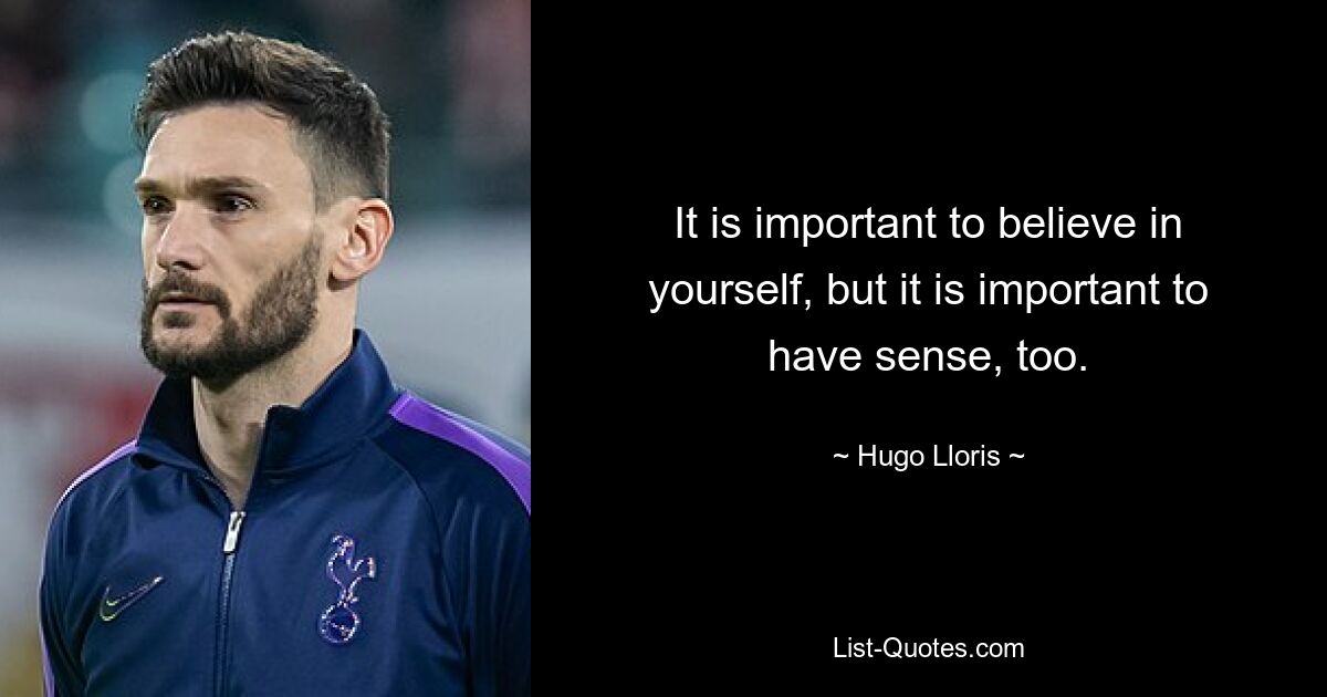 It is important to believe in yourself, but it is important to have sense, too. — © Hugo Lloris