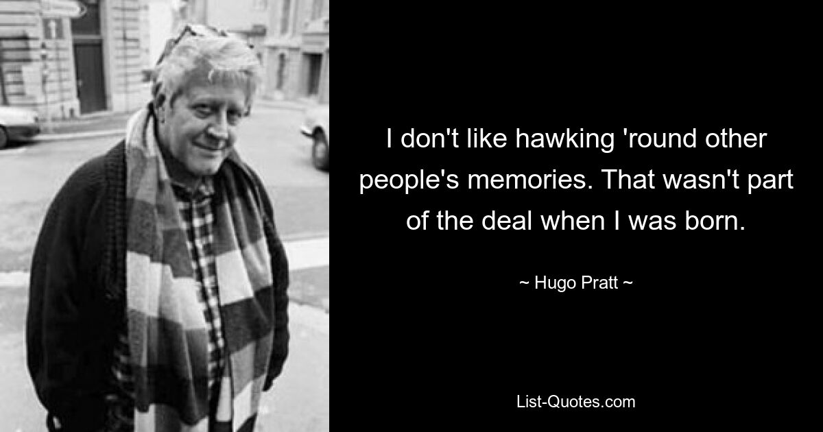 I don't like hawking 'round other people's memories. That wasn't part of the deal when I was born. — © Hugo Pratt