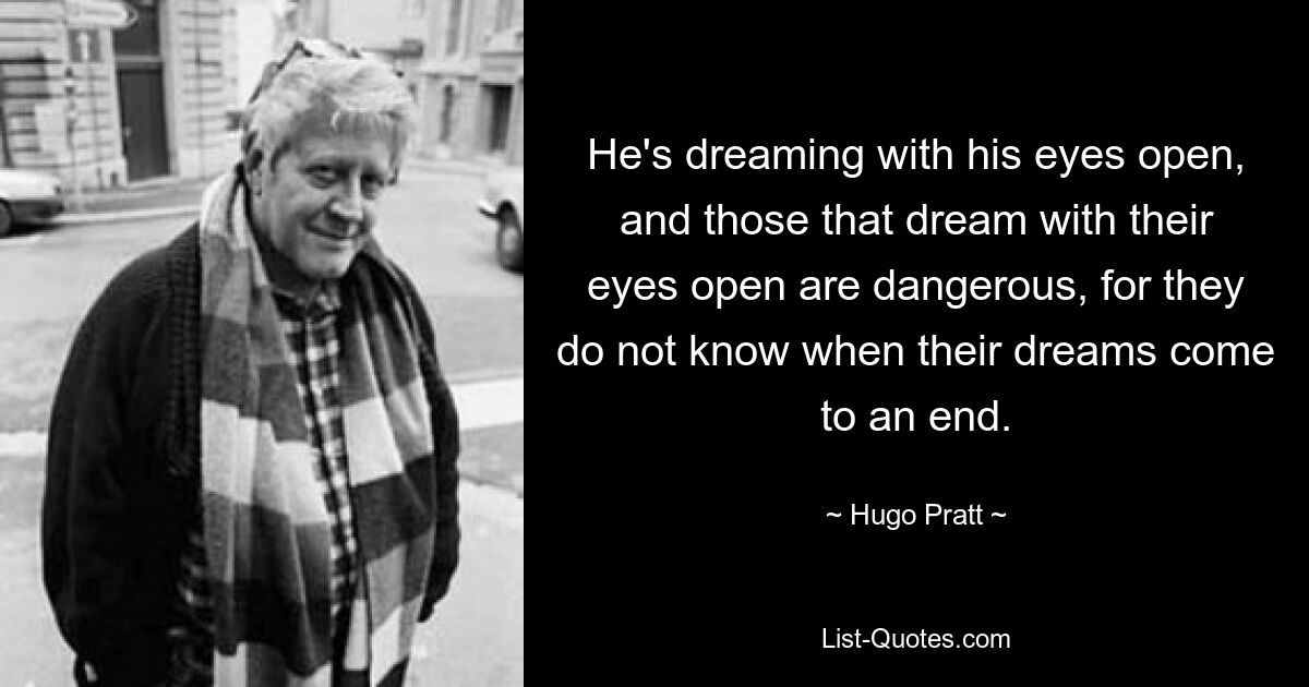 He's dreaming with his eyes open, and those that dream with their eyes open are dangerous, for they do not know when their dreams come to an end. — © Hugo Pratt