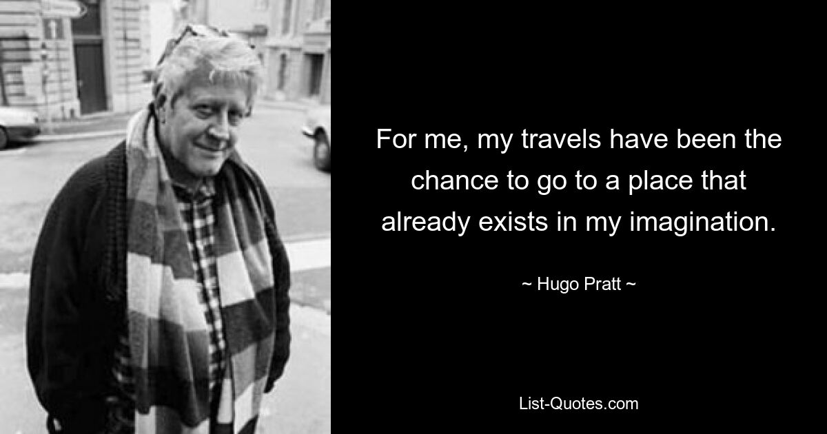 For me, my travels have been the chance to go to a place that already exists in my imagination. — © Hugo Pratt