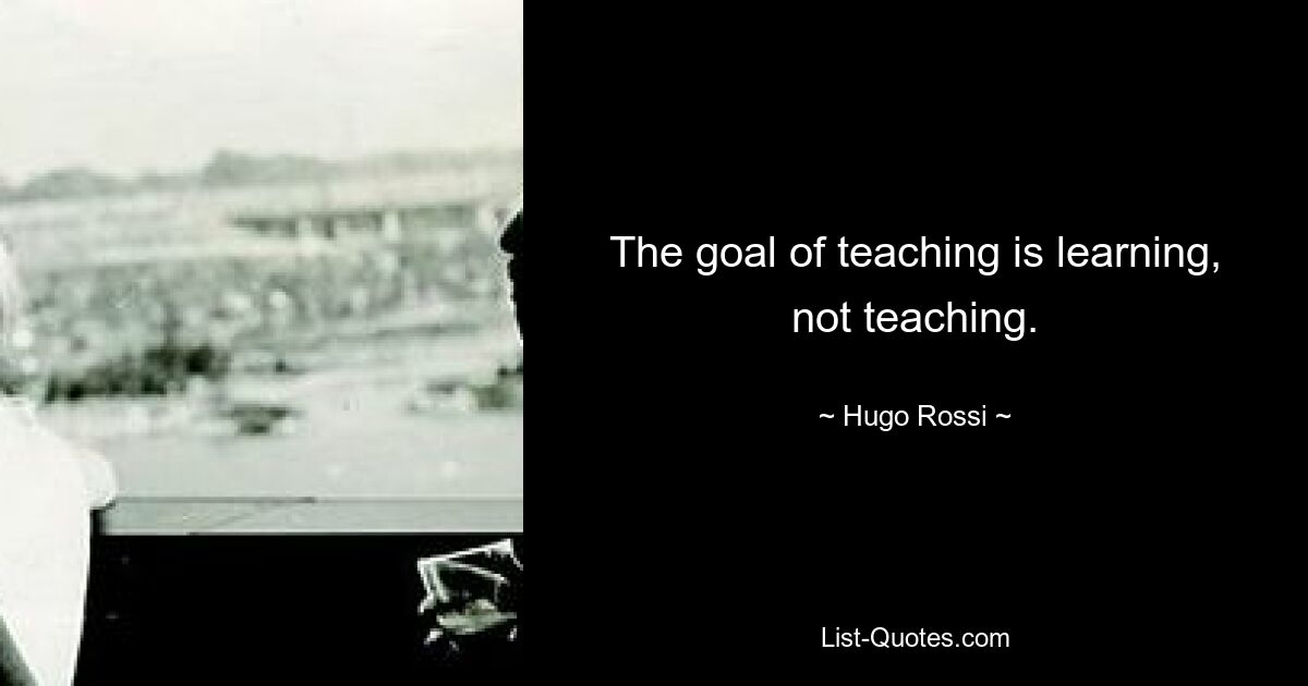 The goal of teaching is learning, not teaching. — © Hugo Rossi