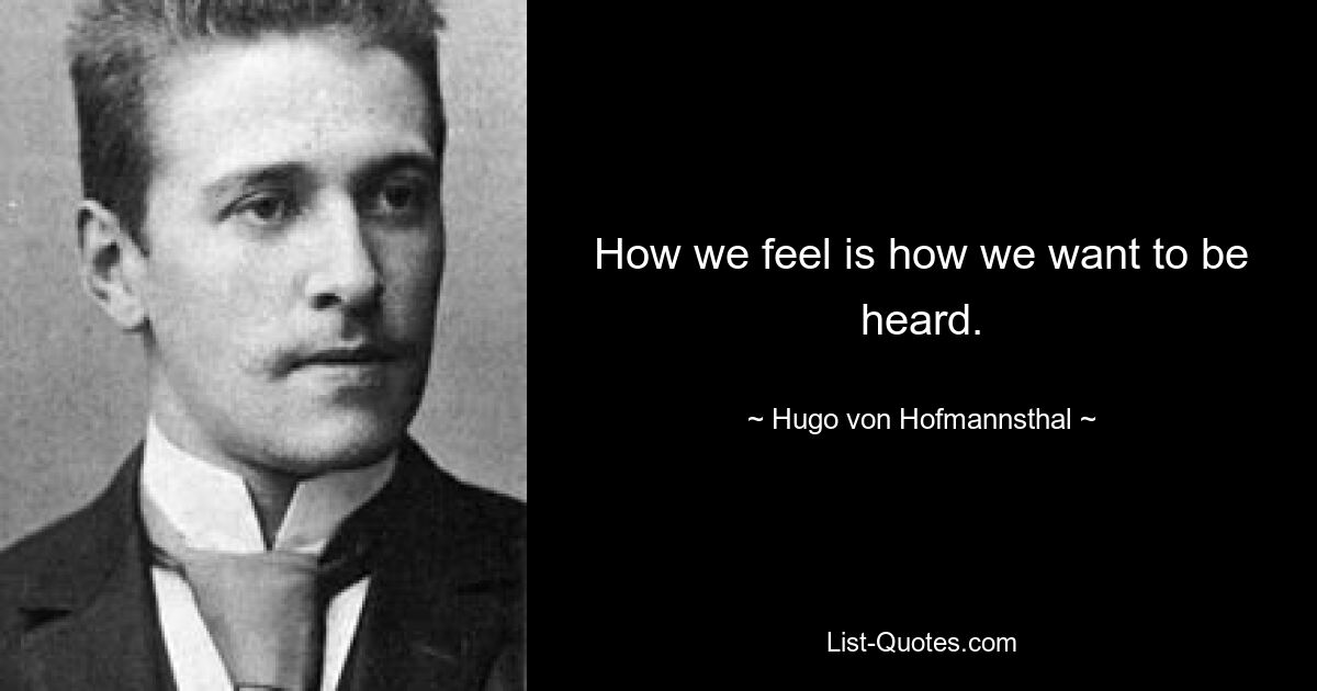 How we feel is how we want to be heard. — © Hugo von Hofmannsthal