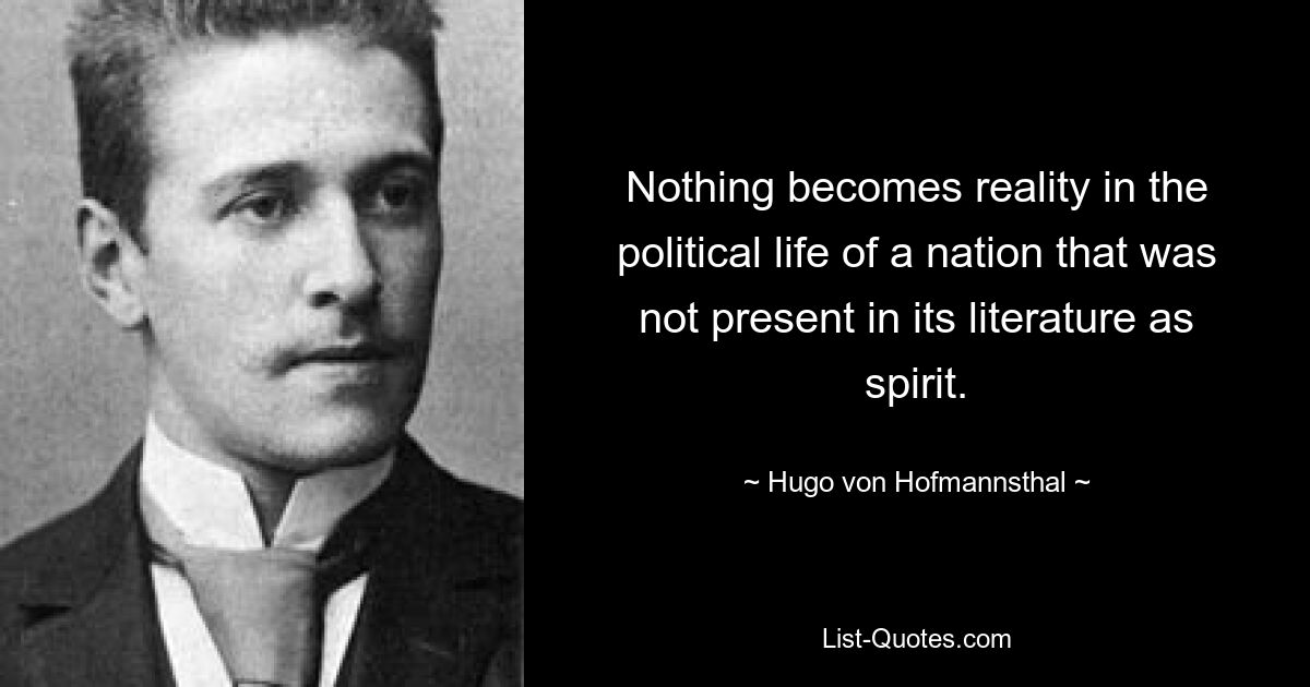 Nothing becomes reality in the political life of a nation that was not present in its literature as spirit. — © Hugo von Hofmannsthal