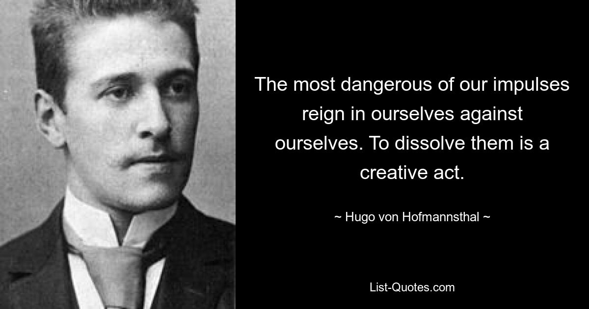 The most dangerous of our impulses reign in ourselves against ourselves. To dissolve them is a creative act. — © Hugo von Hofmannsthal