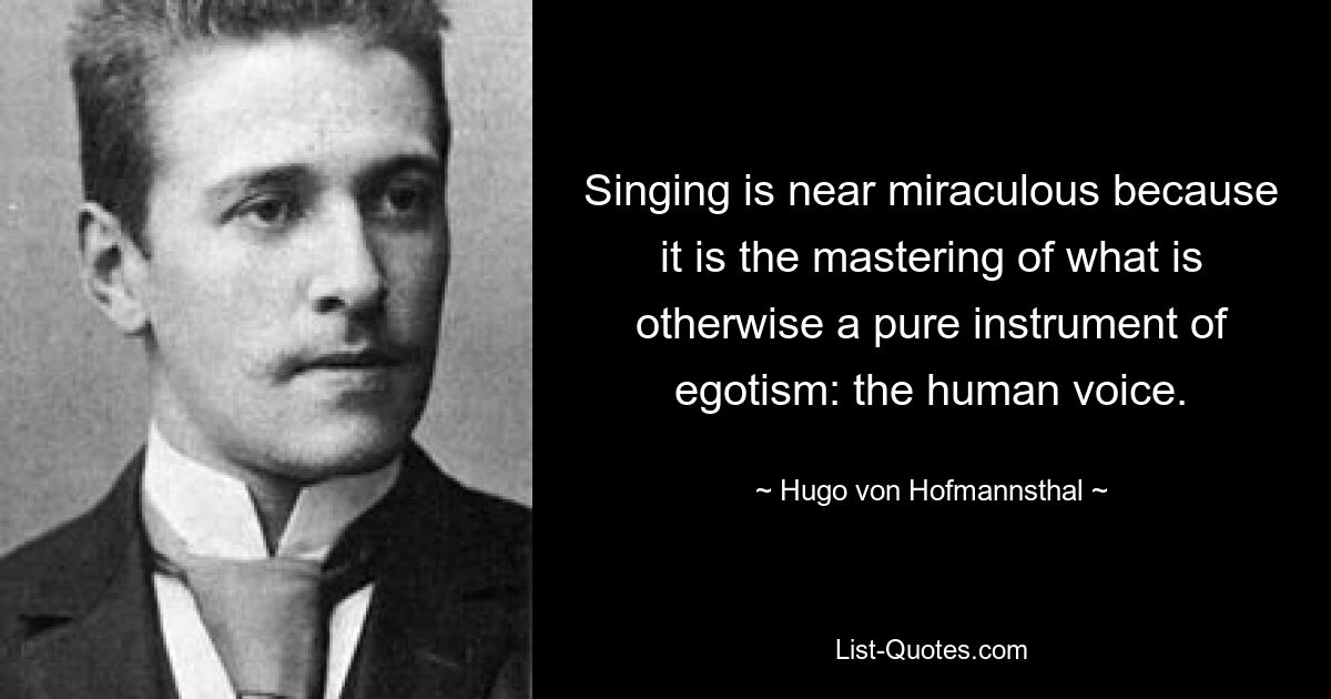 Singing is near miraculous because it is the mastering of what is otherwise a pure instrument of egotism: the human voice. — © Hugo von Hofmannsthal