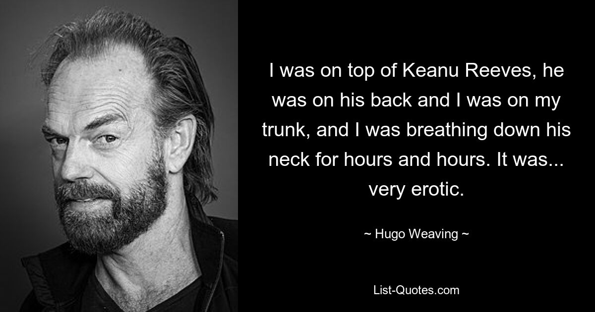 I was on top of Keanu Reeves, he was on his back and I was on my trunk, and I was breathing down his neck for hours and hours. It was... very erotic. — © Hugo Weaving