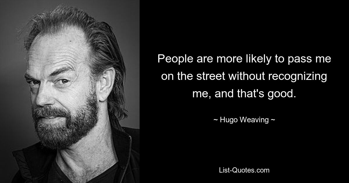 People are more likely to pass me on the street without recognizing me, and that's good. — © Hugo Weaving