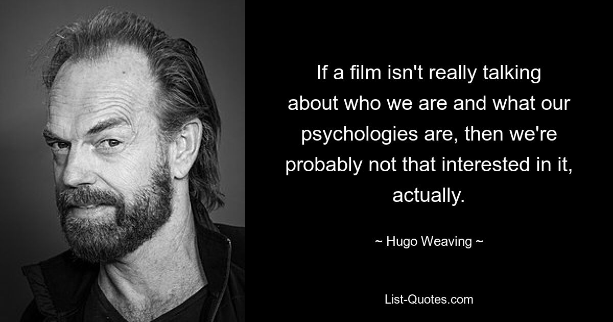 If a film isn't really talking about who we are and what our psychologies are, then we're probably not that interested in it, actually. — © Hugo Weaving