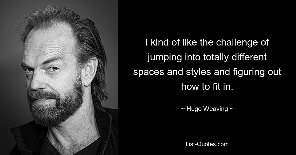 I kind of like the challenge of jumping into totally different spaces and styles and figuring out how to fit in. — © Hugo Weaving