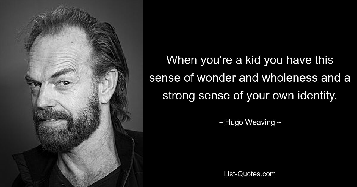 When you're a kid you have this sense of wonder and wholeness and a strong sense of your own identity. — © Hugo Weaving