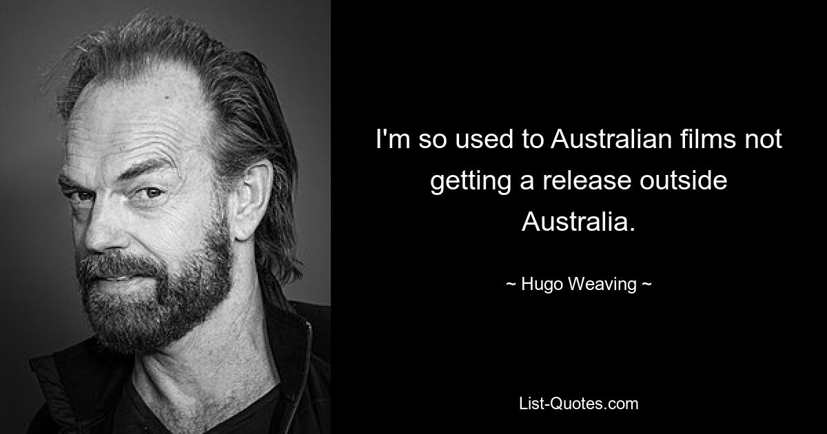 I'm so used to Australian films not getting a release outside Australia. — © Hugo Weaving