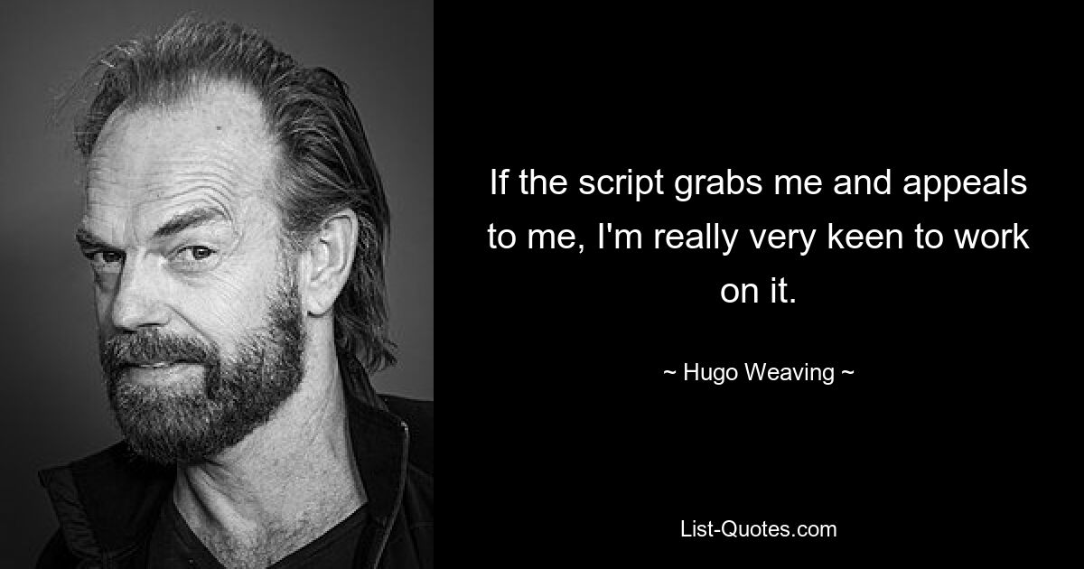 If the script grabs me and appeals to me, I'm really very keen to work on it. — © Hugo Weaving