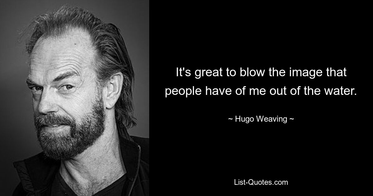 It's great to blow the image that people have of me out of the water. — © Hugo Weaving