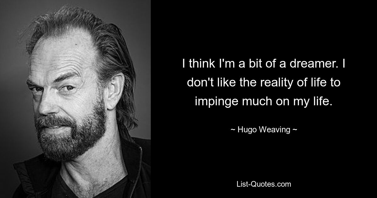 I think I'm a bit of a dreamer. I don't like the reality of life to impinge much on my life. — © Hugo Weaving