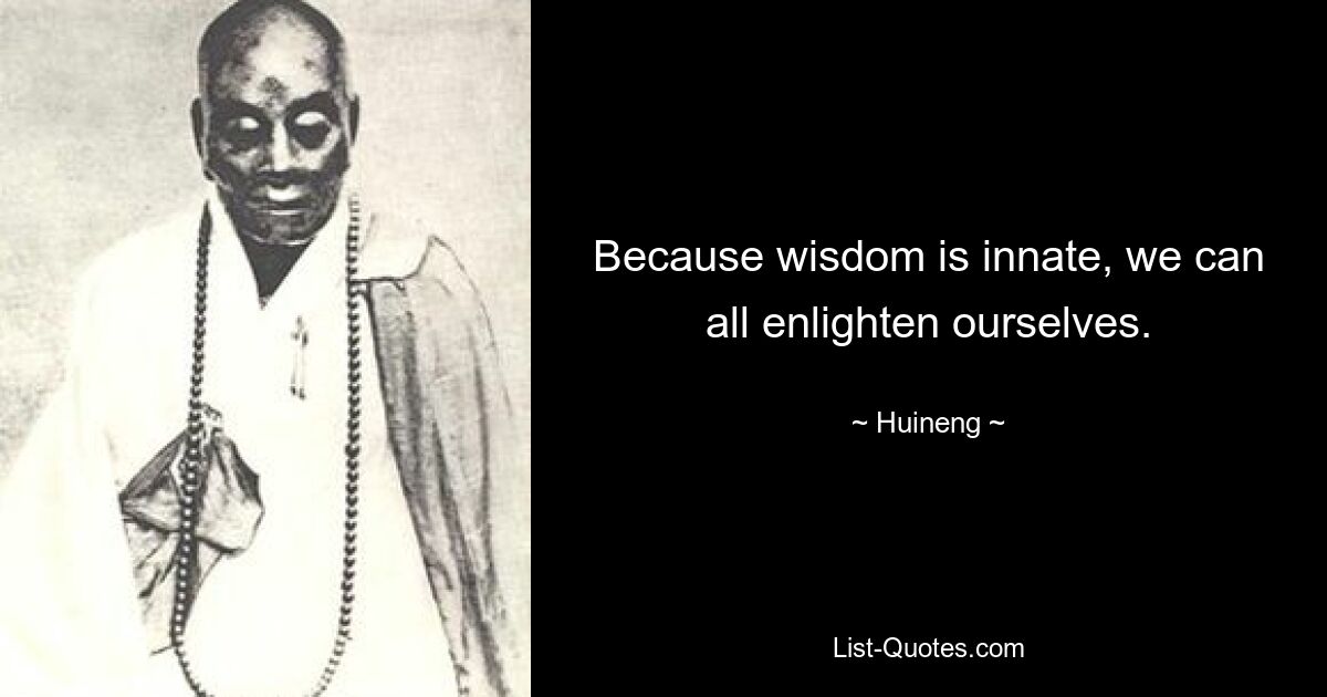 Because wisdom is innate, we can all enlighten ourselves. — © Huineng