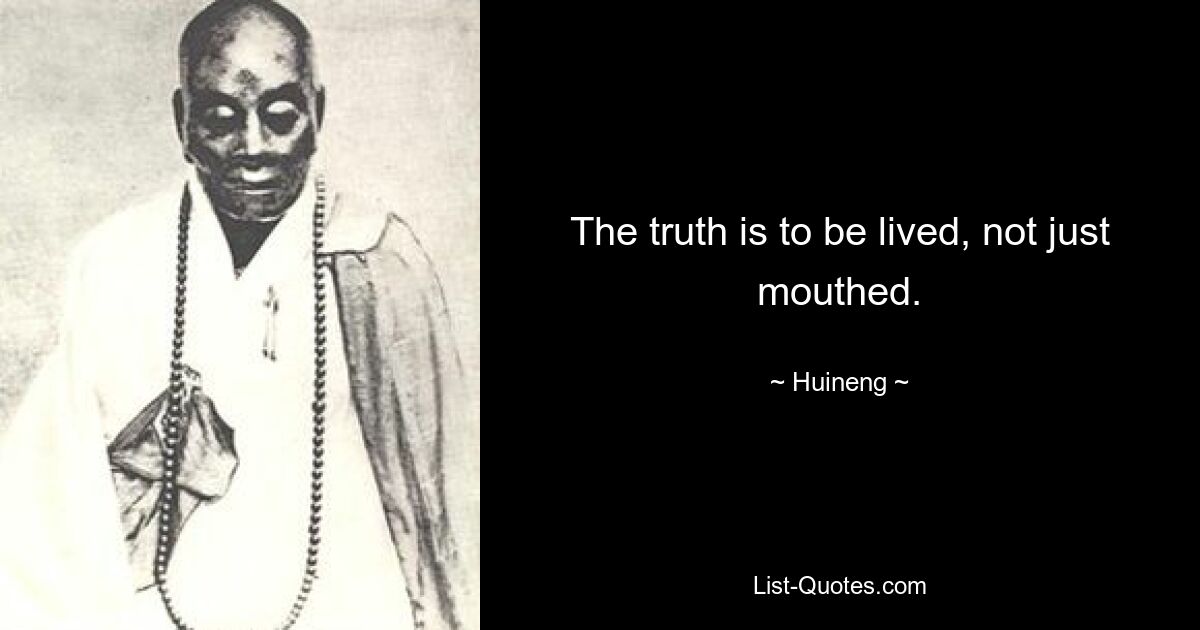 The truth is to be lived, not just mouthed. — © Huineng