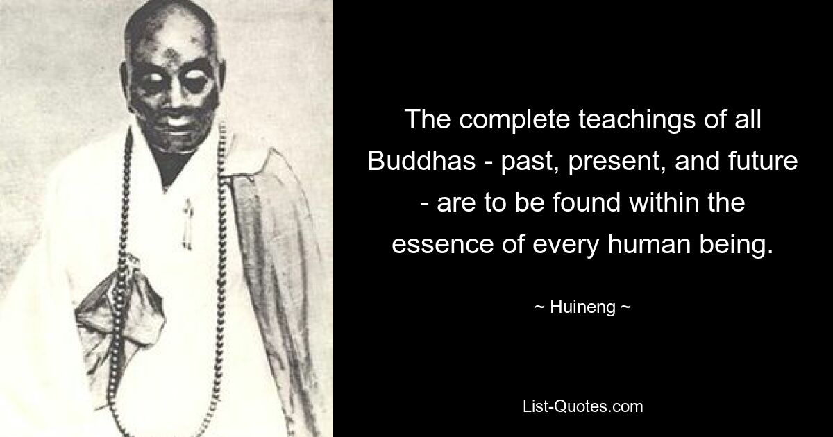 The complete teachings of all Buddhas - past, present, and future - are to be found within the essence of every human being. — © Huineng