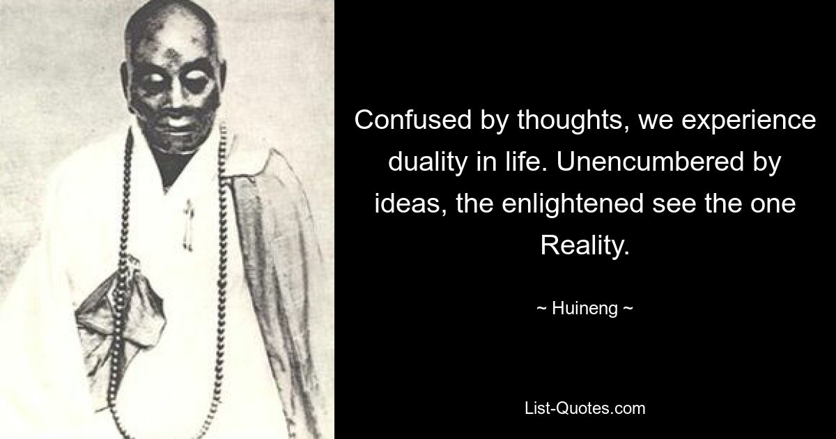 Confused by thoughts, we experience duality in life. Unencumbered by ideas, the enlightened see the one Reality. — © Huineng