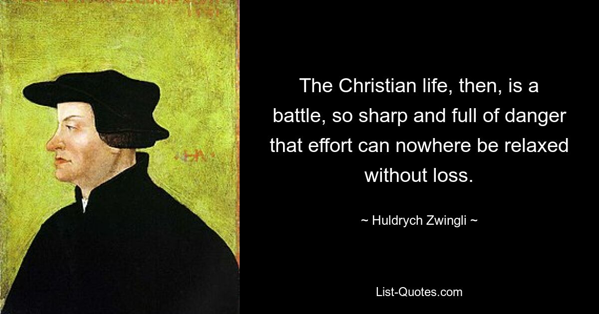 The Christian life, then, is a battle, so sharp and full of danger that effort can nowhere be relaxed without loss. — © Huldrych Zwingli