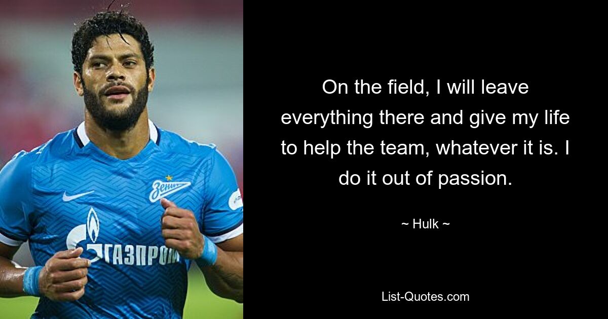 On the field, I will leave everything there and give my life to help the team, whatever it is. I do it out of passion. — © Hulk