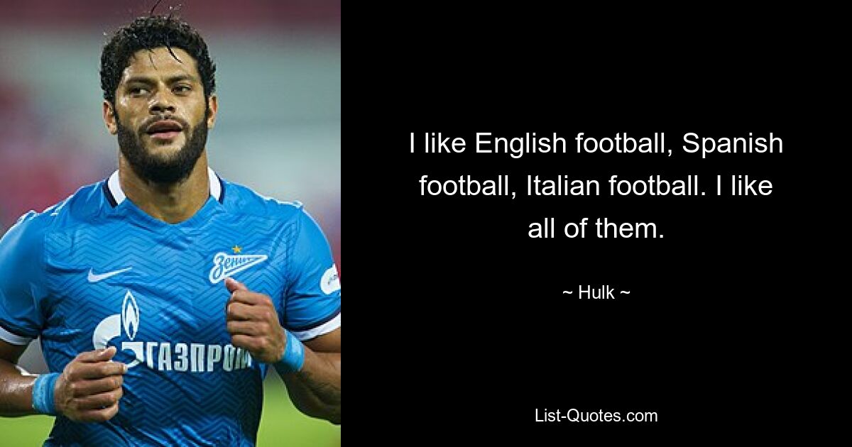 I like English football, Spanish football, Italian football. I like all of them. — © Hulk