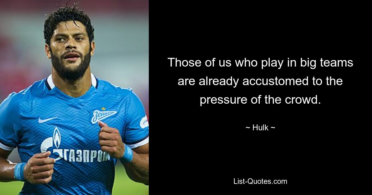 Those of us who play in big teams are already accustomed to the pressure of the crowd. — © Hulk