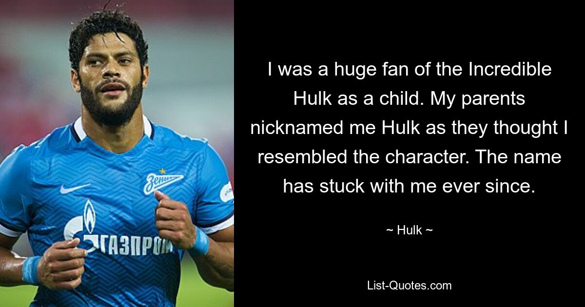 I was a huge fan of the Incredible Hulk as a child. My parents nicknamed me Hulk as they thought I resembled the character. The name has stuck with me ever since. — © Hulk