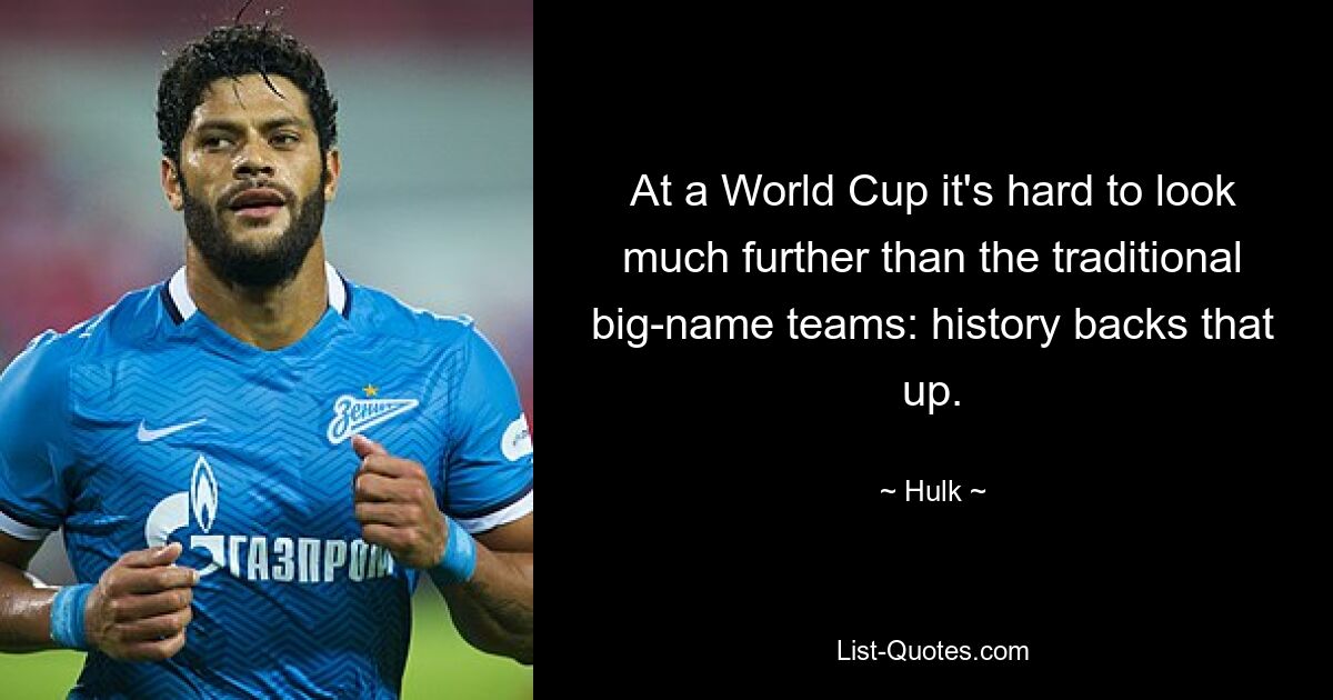 At a World Cup it's hard to look much further than the traditional big-name teams: history backs that up. — © Hulk