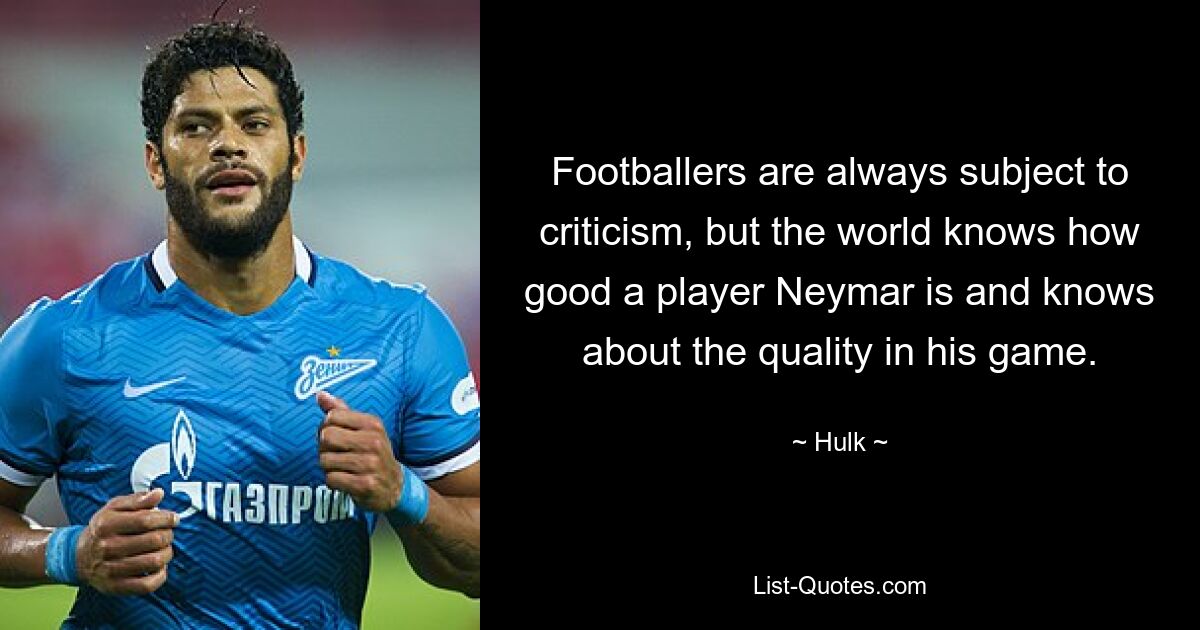 Footballers are always subject to criticism, but the world knows how good a player Neymar is and knows about the quality in his game. — © Hulk