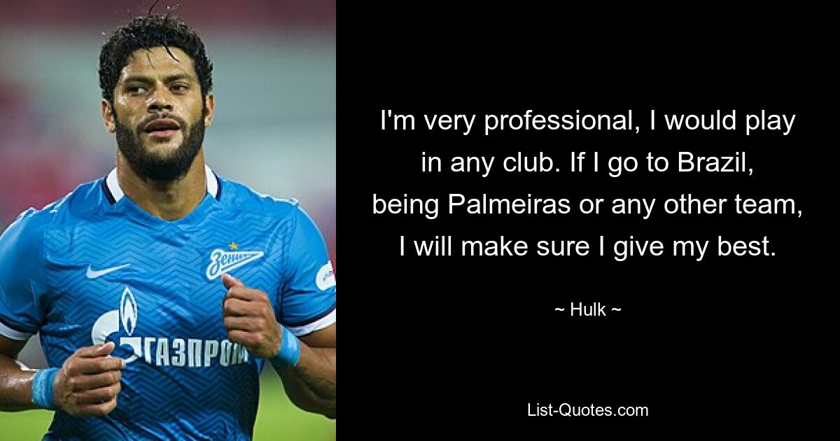 I'm very professional, I would play in any club. If I go to Brazil, being Palmeiras or any other team, I will make sure I give my best. — © Hulk