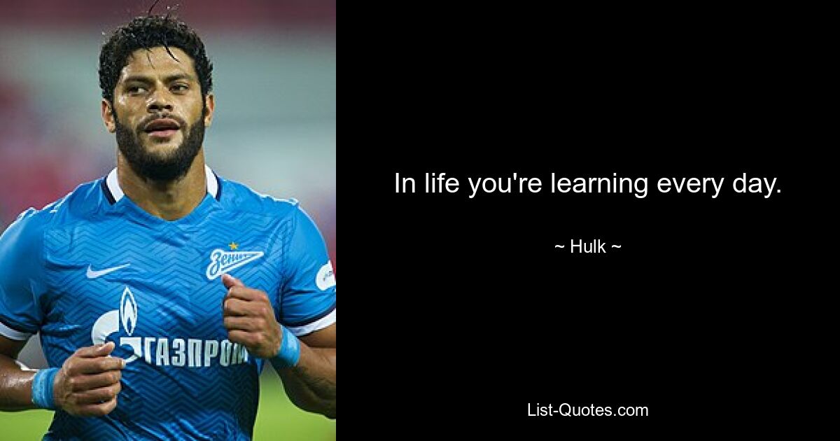 In life you're learning every day. — © Hulk