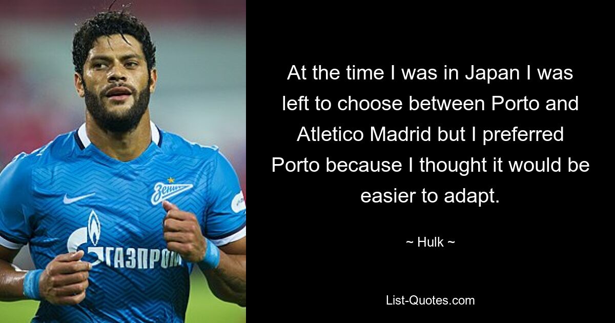 At the time I was in Japan I was left to choose between Porto and Atletico Madrid but I preferred Porto because I thought it would be easier to adapt. — © Hulk