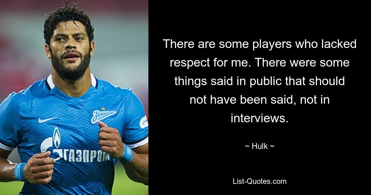 There are some players who lacked respect for me. There were some things said in public that should not have been said, not in interviews. — © Hulk