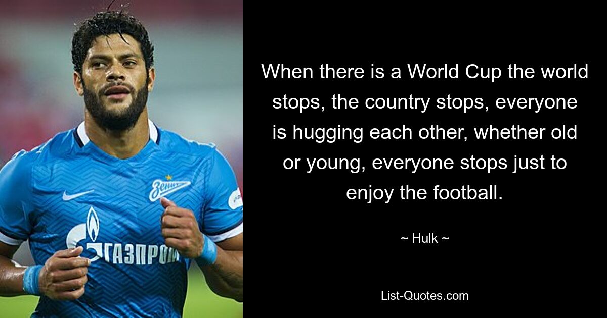 When there is a World Cup the world stops, the country stops, everyone is hugging each other, whether old or young, everyone stops just to enjoy the football. — © Hulk