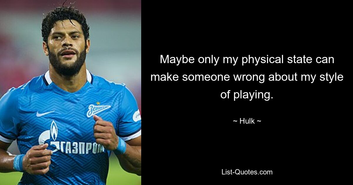 Maybe only my physical state can make someone wrong about my style of playing. — © Hulk