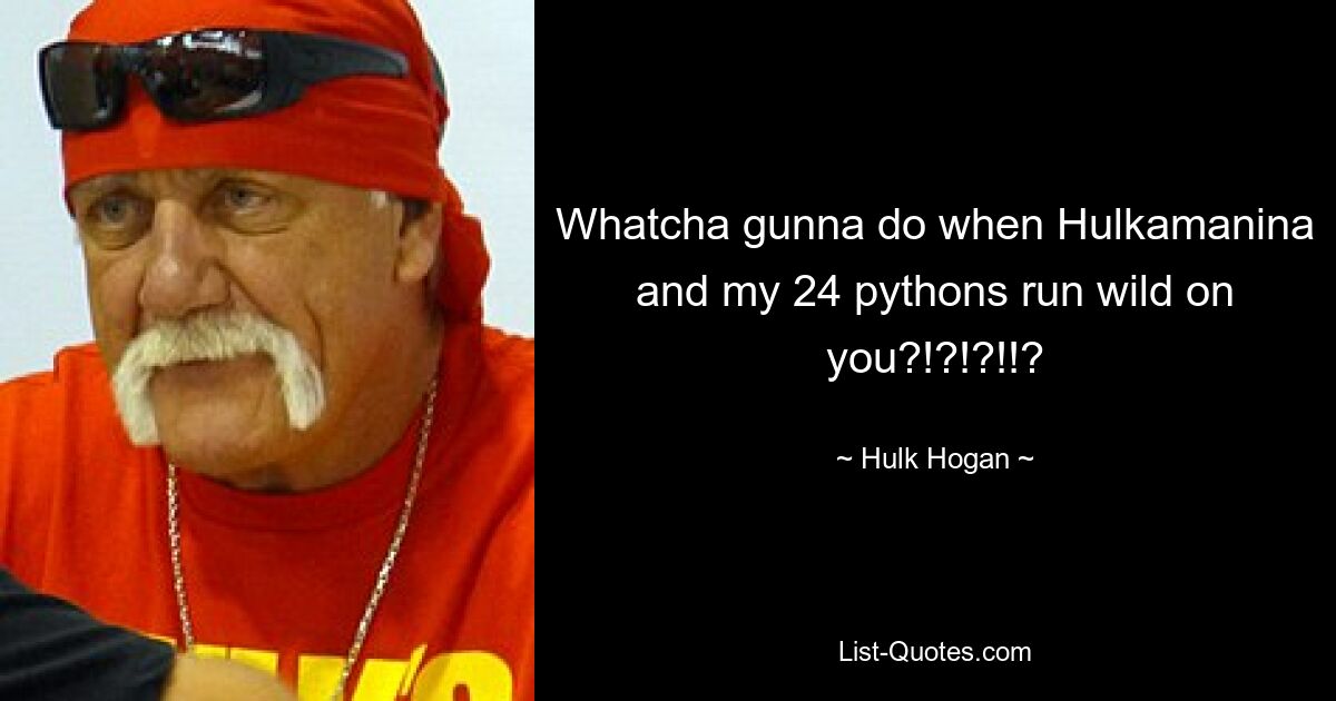 Whatcha gunna do when Hulkamanina and my 24 pythons run wild on you?!?!?!!? — © Hulk Hogan