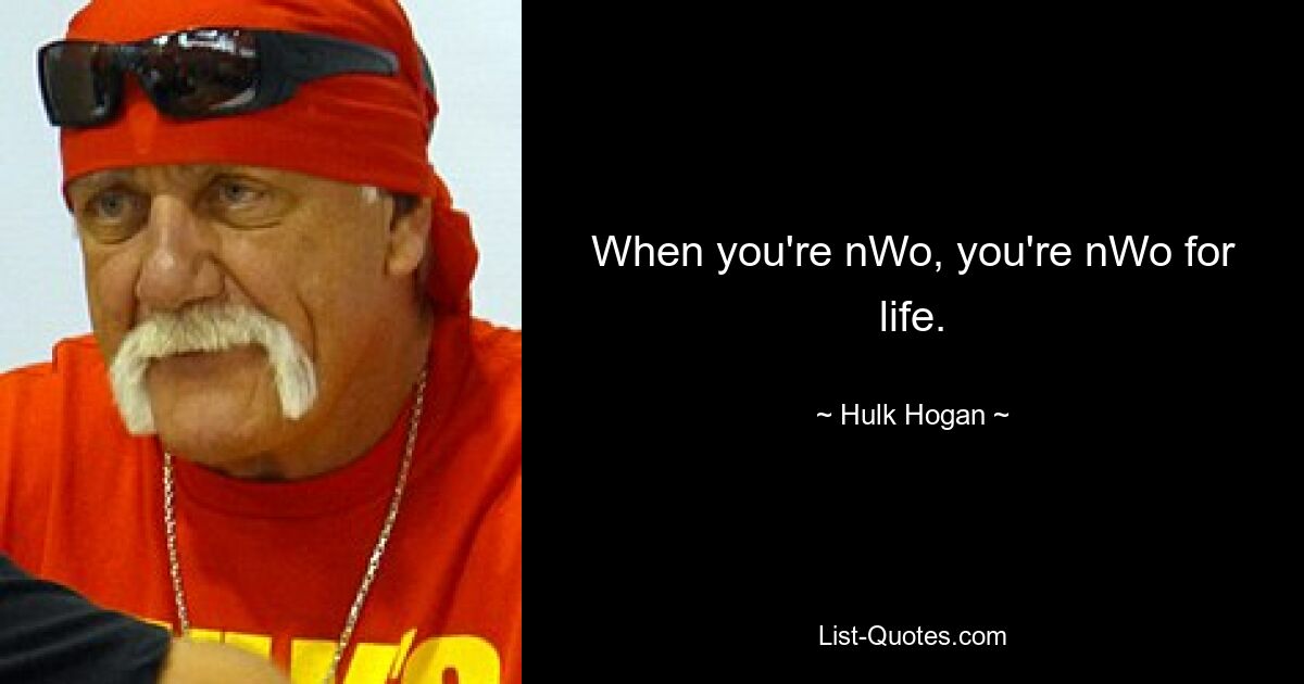 When you're nWo, you're nWo for life. — © Hulk Hogan