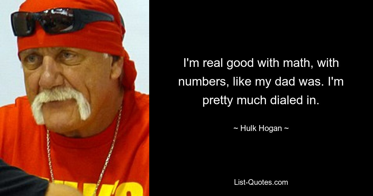 I'm real good with math, with numbers, like my dad was. I'm pretty much dialed in. — © Hulk Hogan