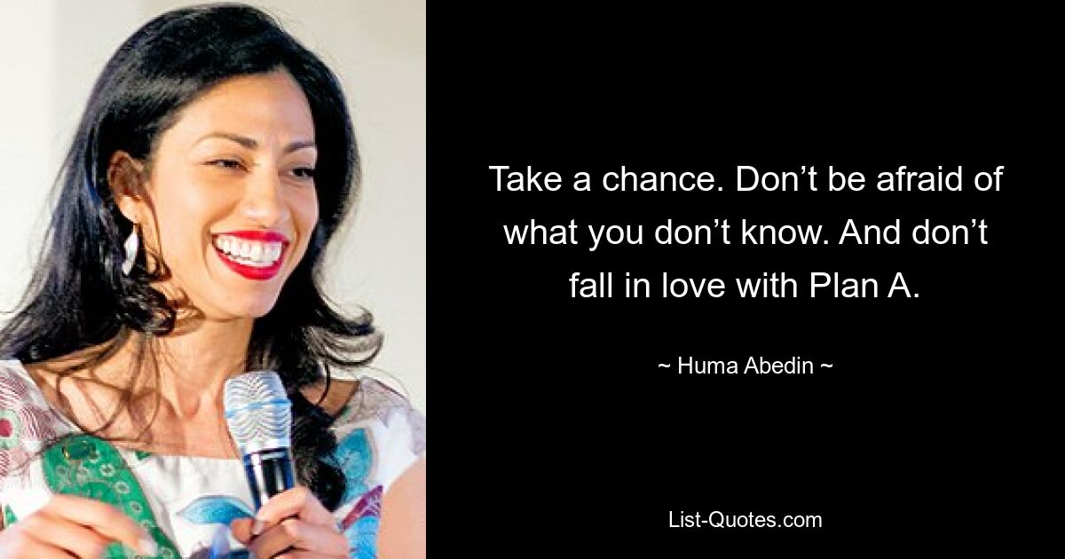 Take a chance. Don’t be afraid of what you don’t know. And don’t fall in love with Plan A. — © Huma Abedin