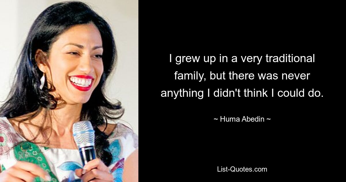 I grew up in a very traditional family, but there was never anything I didn't think I could do. — © Huma Abedin