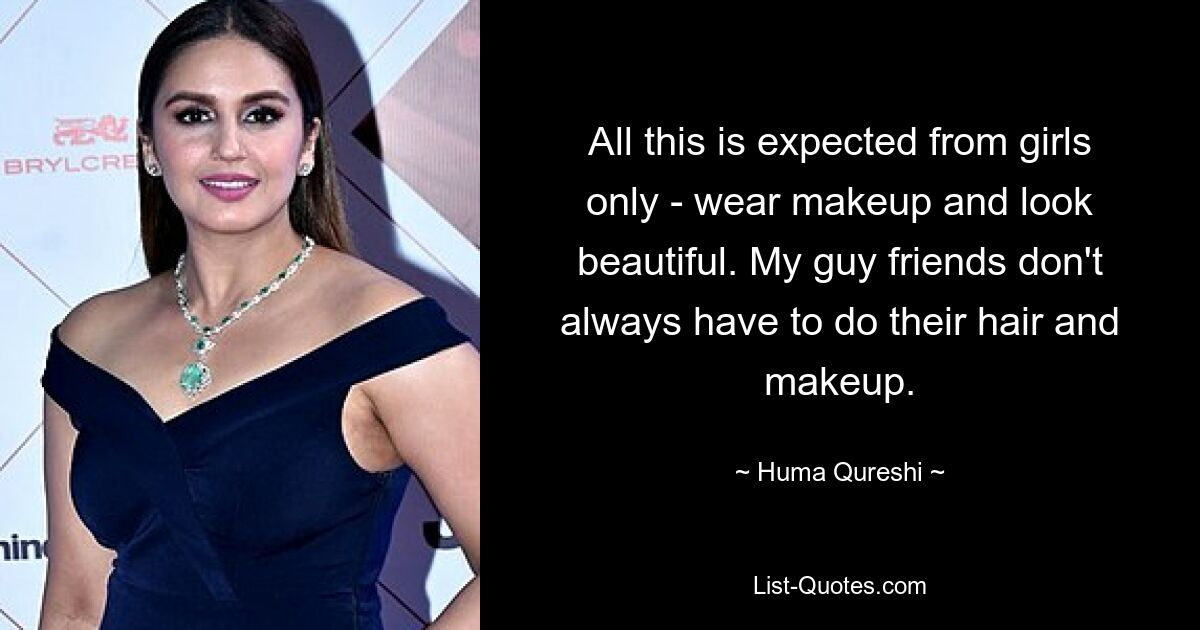 All this is expected from girls only - wear makeup and look beautiful. My guy friends don't always have to do their hair and makeup. — © Huma Qureshi